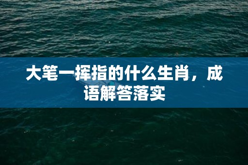 大笔一挥指的什么生肖，成语解答落实