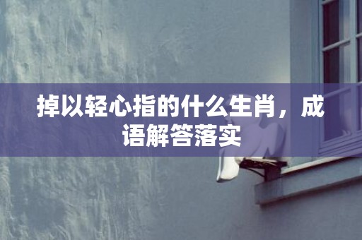 掉以轻心指的什么生肖，成语解答落实