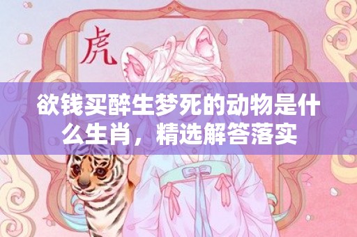 欲钱买醉生梦死的动物是什么生肖，精选解答落实