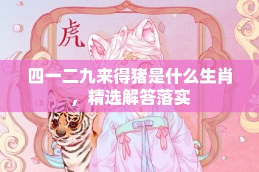 四一二九来得猪是什么生肖，精选解答落实