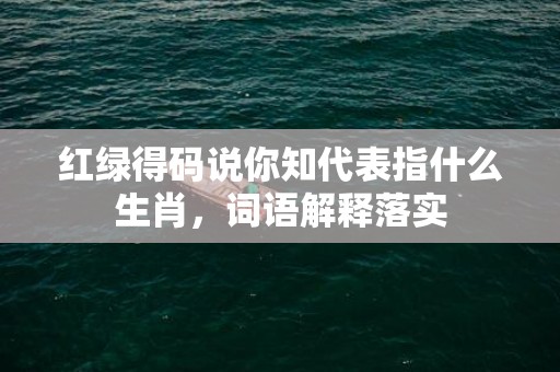 红绿得码说你知代表指什么生肖，词语解释落实