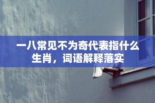 一八常见不为奇代表指什么生肖，词语解释落实