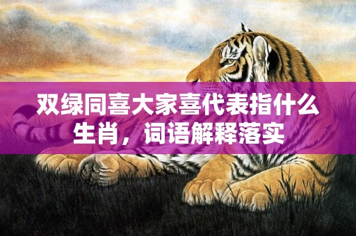 双绿同喜大家喜代表指什么生肖，词语解释落实