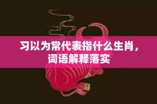 习以为常代表指什么生肖，词语解释落实