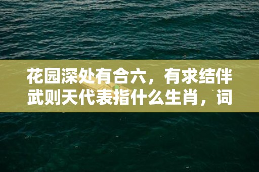 花园深处有合六，有求结伴武则天代表指什么生肖，词语解释落实