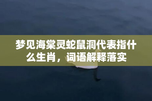 梦见海棠灵蛇鼠洞代表指什么生肖，词语解释落实