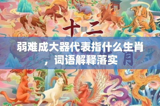 弱难成大器代表指什么生肖，词语解释落实