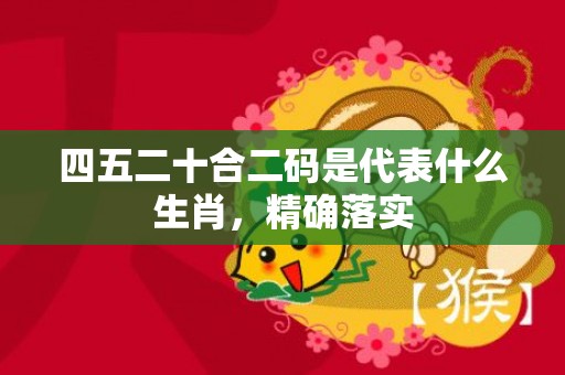 四五二十合二码是代表什么生肖，精确落实