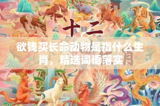 欲钱买长命动物是指什么生肖，精选词语落实