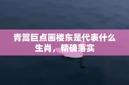 青篙巨点画楼东是代表什么生肖，精确落实