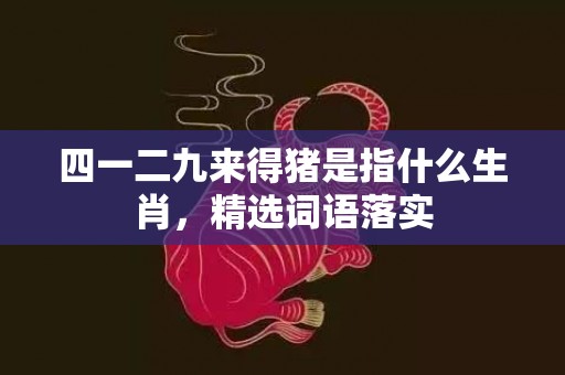四一二九来得猪是指什么生肖，精选词语落实