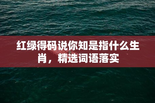 红绿得码说你知是指什么生肖，精选词语落实