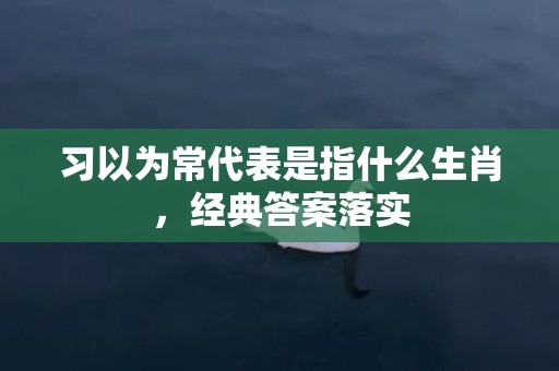 习以为常代表是指什么生肖，经典答案落实