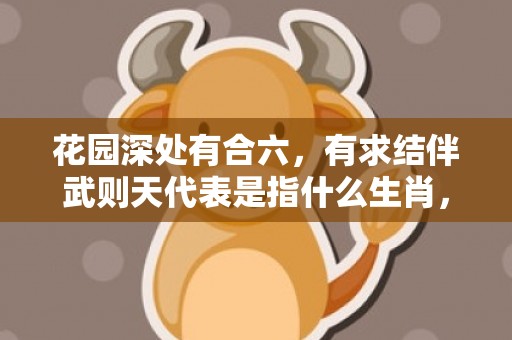 花园深处有合六，有求结伴武则天代表是指什么生肖，经典答案落实