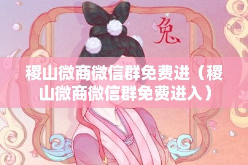 稷山微商微信群免费进（稷山微商微信群免费进入）