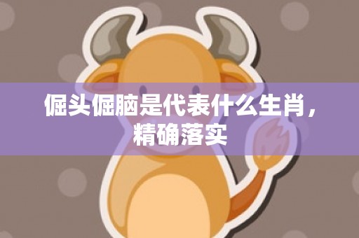 倔头倔脑是代表什么生肖，精确落实