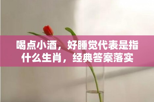 喝点小酒，好睡觉代表是指什么生肖，经典答案落实