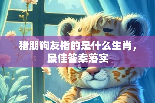 猪朋狗友指的是什么生肖，最佳答案落实