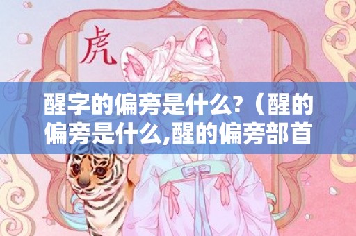 醒字的偏旁是什么?（醒的偏旁是什么,醒的偏旁部首是什么醒字偏旁部首是什么字...）