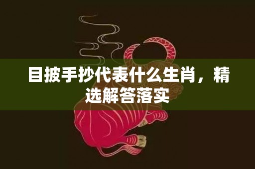 目披手抄代表什么生肖，精选解答落实
