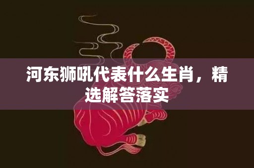 河东狮吼代表什么生肖，精选解答落实