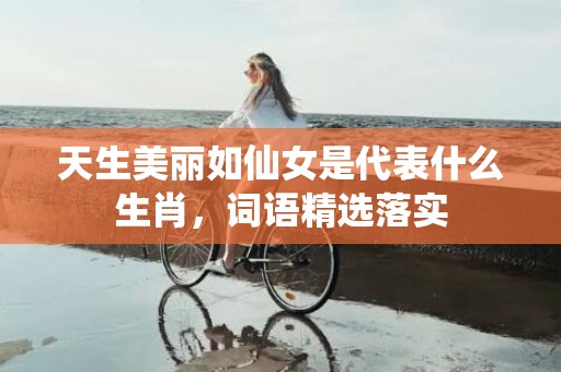 天生美丽如仙女是代表什么生肖，词语精选落实