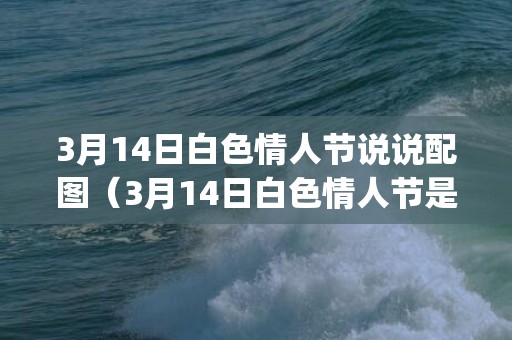 3月14日白色情人节说说配图（3月14日白色情人节是什么意思3月14号白色情人节的由来_卦...）