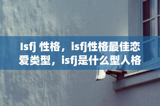 Isfj 性格，isfj性格最佳恋爱类型，isfj是什么型人格