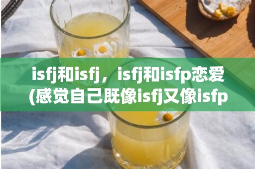 isfj和isfj，isfj和isfp恋爱(感觉自己既像isfj又像isfp)