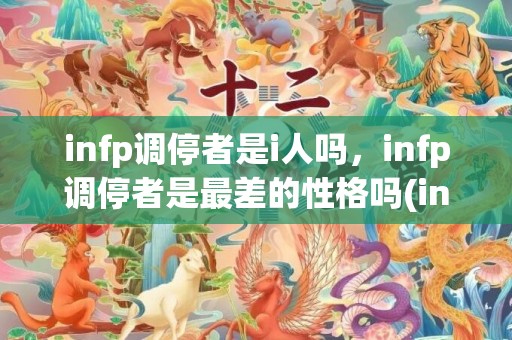 infp调停者是i人吗，infp调停者是最差的性格吗(infp女生气质太特别)