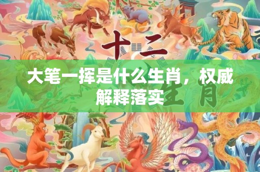 大笔一挥是什么生肖，权威解释落实