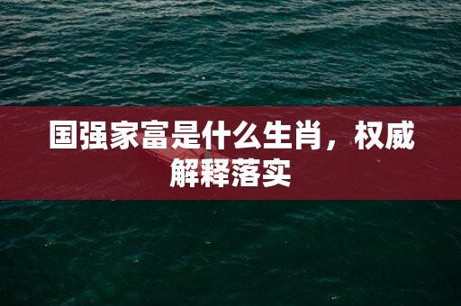 国强家富是什么生肖，权威解释落实