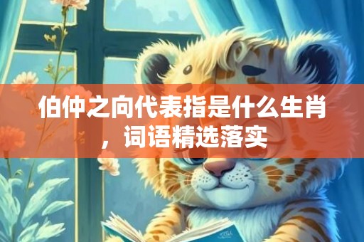 伯仲之向代表指是什么生肖，词语精选落实
