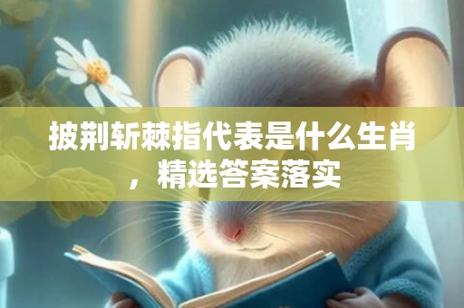 披荆斩棘指代表是什么生肖，精选答案落实