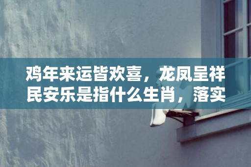 鸡年来运皆欢喜，龙凤呈祥民安乐是指什么生肖，落实词义