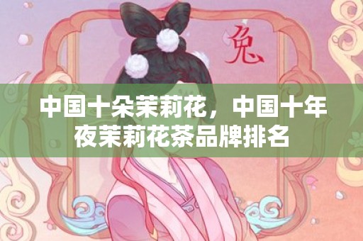 中国十朵茉莉花，中国十年夜茉莉花茶品牌排名