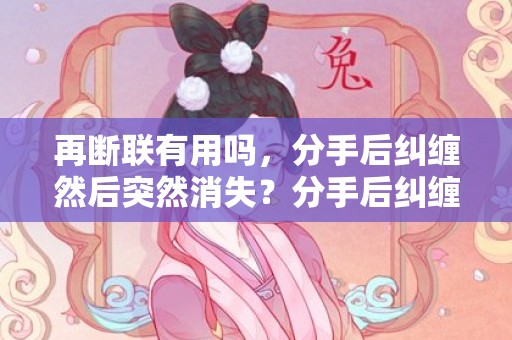 再断联有用吗，分手后纠缠然后突然消失？分手后纠缠多次还能和好吗