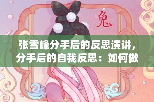 张雪峰分手后的反思演讲，分手后的自我反思：如何做好总结和反思(几年爱情分手后总结)