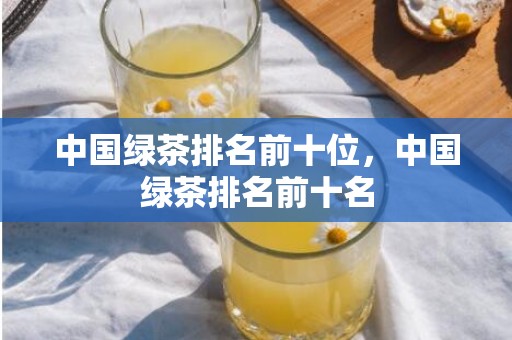 中国绿茶排名前十位，中国绿茶排名前十名