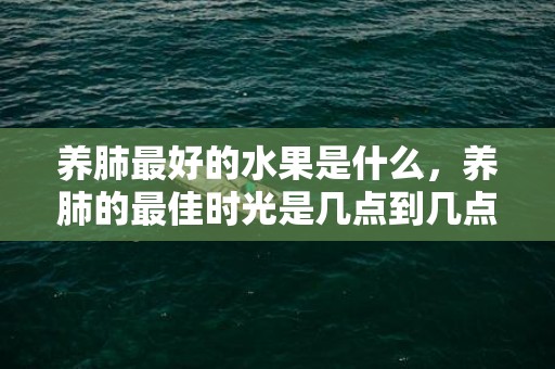 养肺最好的水果是什么，养肺的最佳时光是几点到几点 持久养肺的保健品