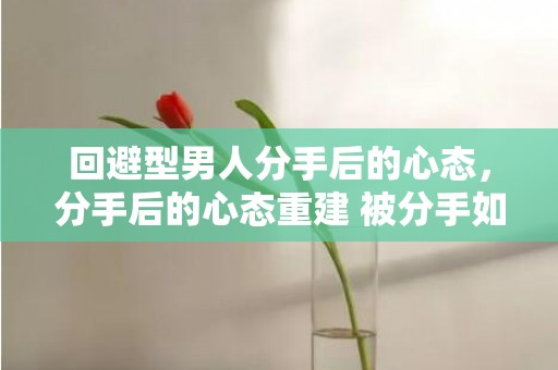 回避型男人分手后的心态，分手后的心态重建 被分手如何重建信心