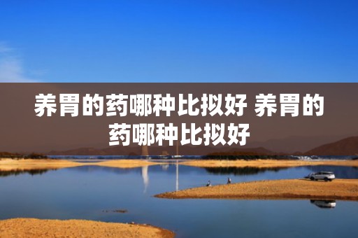 养胃的药哪种比拟好 养胃的药哪种比拟好