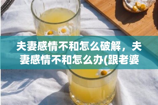 夫妻感情不和怎么破解，夫妻感情不和怎么办(跟老婆不同心怎么办)