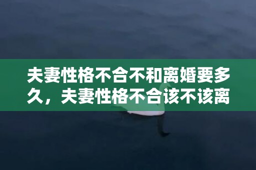 夫妻性格不合不和离婚要多久，夫妻性格不合该不该离婚 性格不合离婚怎么处理