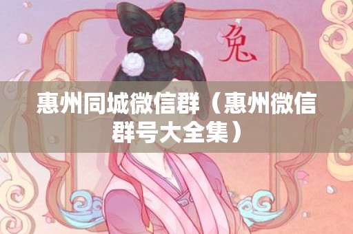 惠州同城微信群（惠州微信群号大全集）