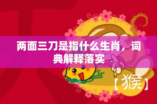 两面三刀是指什么生肖，词典解释落实