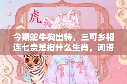 今期蛇牛狗出特，三可乡相连七贵是指什么生肖，词语解释落实