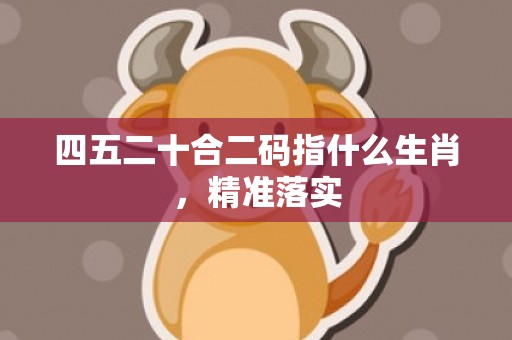 四五二十合二码指什么生肖，精准落实