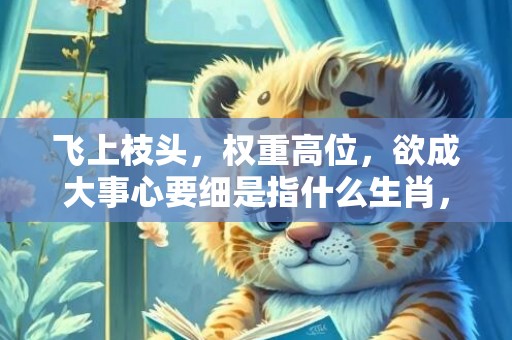 飞上枝头，权重高位，欲成大事心要细是指什么生肖，词语解释落实