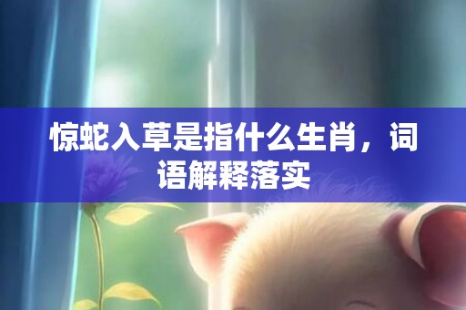 惊蛇入草是指什么生肖，词语解释落实